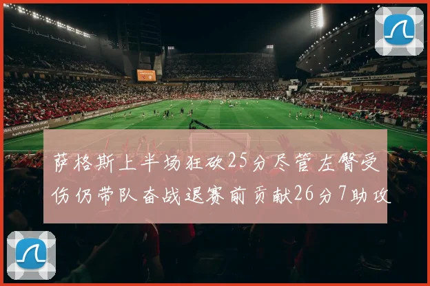 萨格斯上半场狂砍25分尽管左臀受伤仍带队奋战退赛前贡献26分7助攻