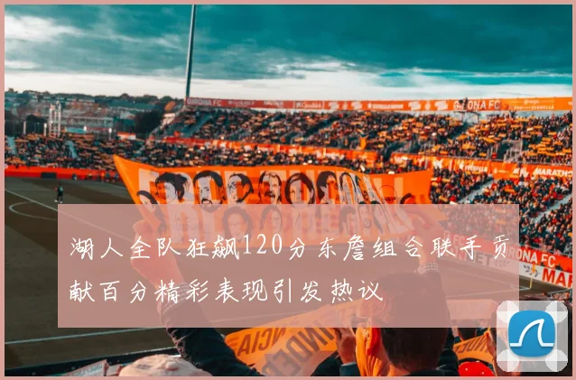湖人全队狂飙120分东詹组合联手贡献百分精彩表现引发热议