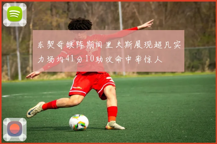 东契奇缺阵期间里夫斯展现超凡实力场均41分10助攻命中率惊人