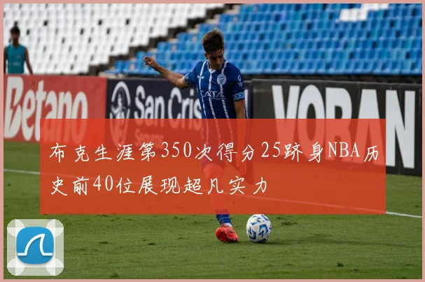 布克生涯第350次得分25跻身NBA历史前40位展现超凡实力