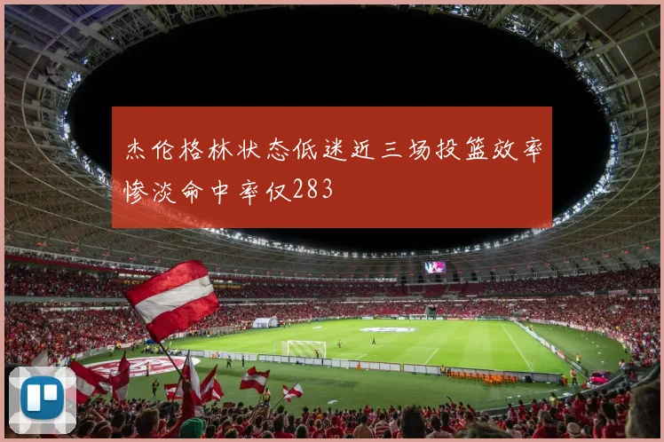 杰伦格林状态低迷近三场投篮效率惨淡命中率仅283