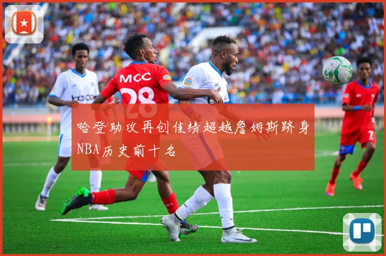 哈登助攻再创佳绩超越詹姆斯跻身NBA历史前十名