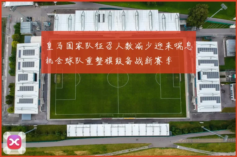 皇马国家队征召人数减少迎来喘息机会球队重整旗鼓备战新赛季