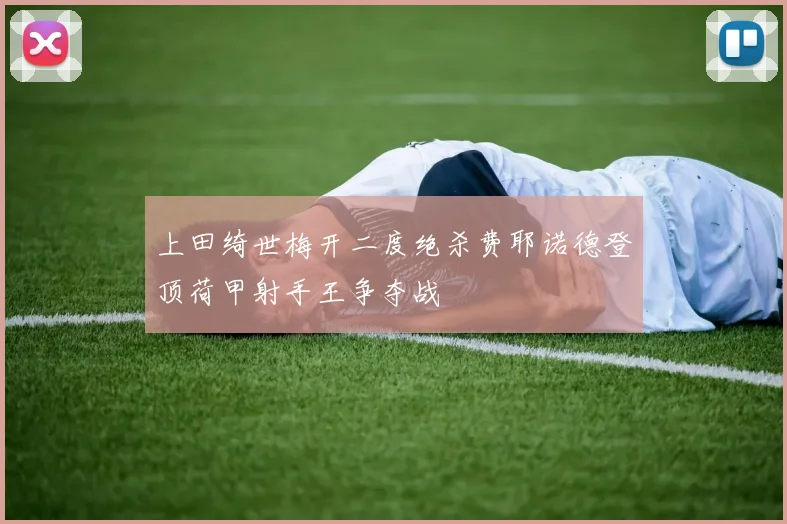 上田绮世梅开二度绝杀费耶诺德登顶荷甲射手王争夺战