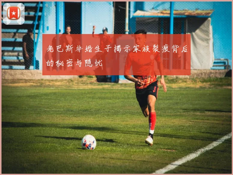 老巴斯非婚生子揭示家族裂痕背后的秘密与隐忧