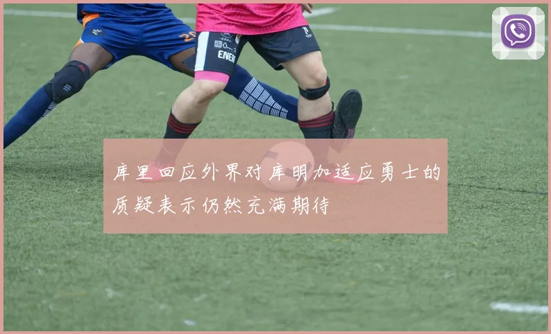 库里回应外界对库明加适应勇士的质疑表示仍然充满期待
