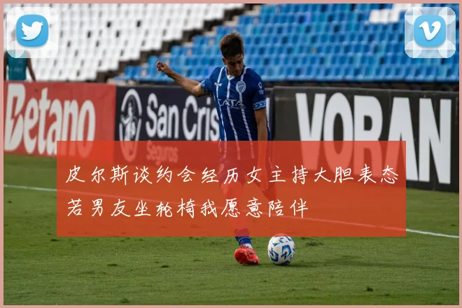 皮尔斯谈约会经历女主持大胆表态若男友坐轮椅我愿意陪伴