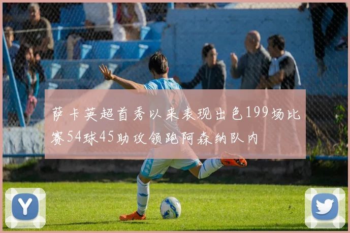 萨卡英超首秀以来表现出色199场比赛54球45助攻领跑阿森纳队内