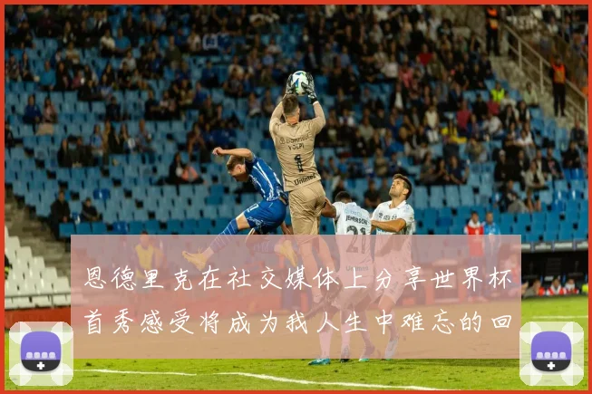 恩德里克在社交媒体上分享世界杯首秀感受将成为我人生中难忘的回忆