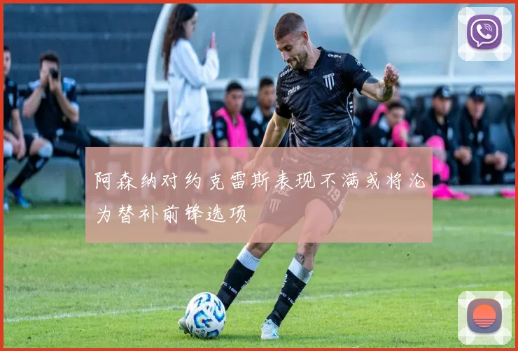 阿森纳对约克雷斯表现不满或将沦为替补前锋选项