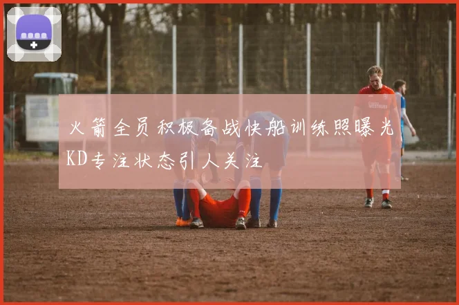 火箭全员积极备战快船训练照曝光KD专注状态引人关注