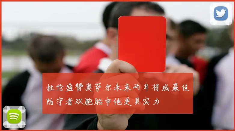 杜伦盛赞奥萨尔未来两年将成最佳防守者双胞胎中他更具实力