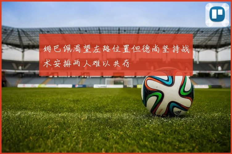 姆巴佩渴望左路位置但德尚坚持战术安排两人难以共存