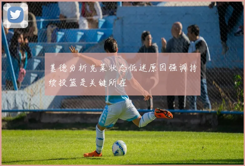 基德分析克莱状态低迷原因强调持续投篮是关键所在