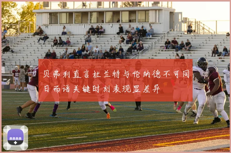 贝弗利直言杜兰特与伦纳德不可同日而语关键时刻表现显差异