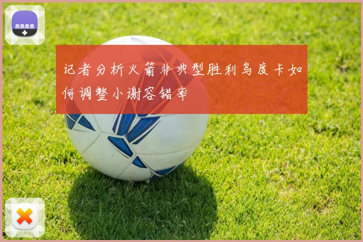 记者分析火箭非典型胜利乌度卡如何调整小谢容错率