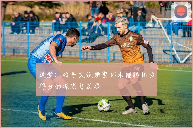 追梦：对手失误频繁却未能转化为得分的深思与反思