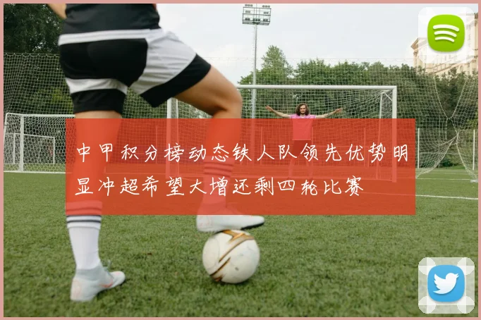 中甲积分榜动态铁人队领先优势明显冲超希望大增还剩四轮比赛