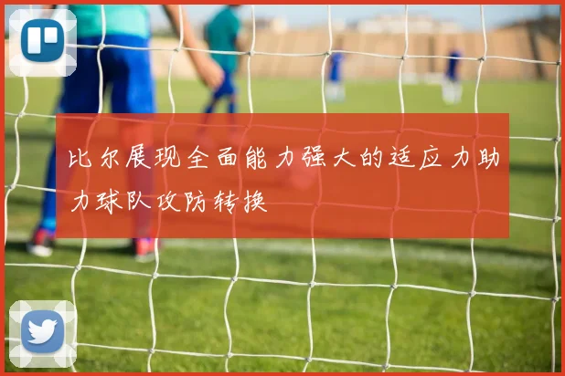 比尔展现全面能力强大的适应力助力球队攻防转换