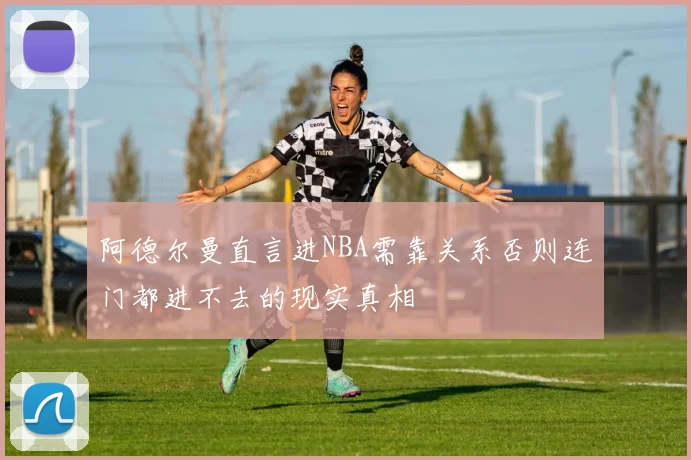 阿德尔曼直言进NBA需靠关系否则连门都进不去的现实真相