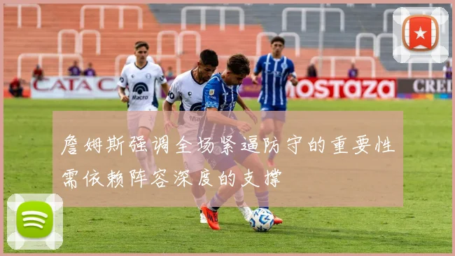 詹姆斯强调全场紧逼防守的重要性需依赖阵容深度的支撑