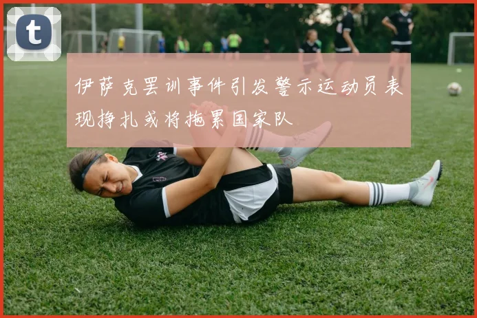 伊萨克罢训事件引发警示运动员表现挣扎或将拖累国家队