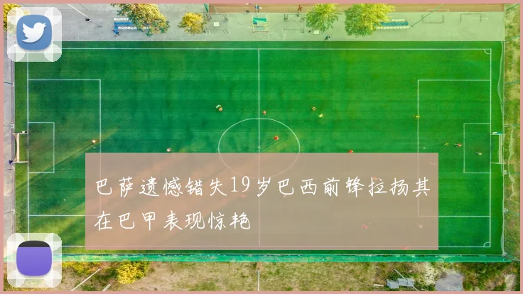 巴萨遗憾错失19岁巴西前锋拉扬其在巴甲表现惊艳