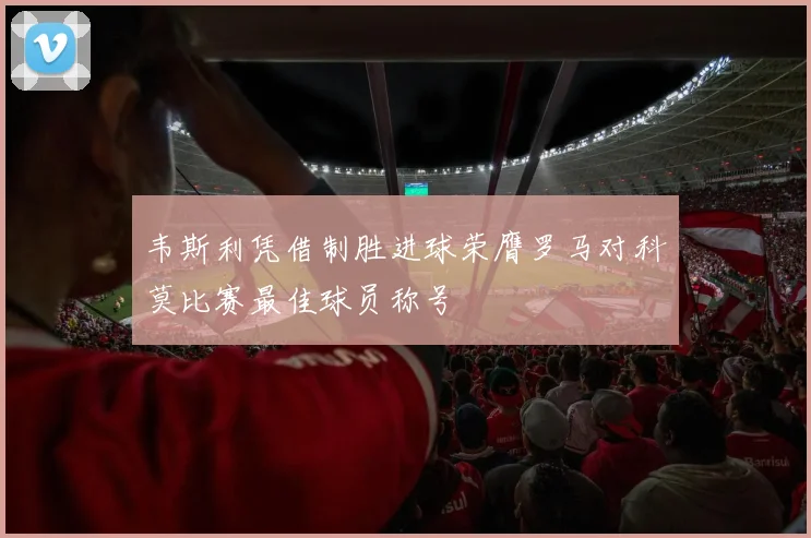 韦斯利凭借制胜进球荣膺罗马对科莫比赛最佳球员称号