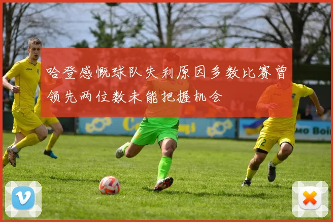 哈登感慨球队失利原因多数比赛曾领先两位数未能把握机会