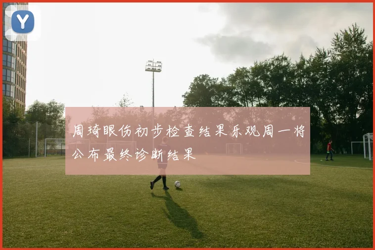 周琦眼伤初步检查结果乐观周一将公布最终诊断结果