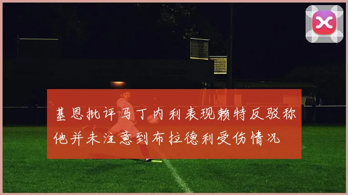 基恩批评马丁内利表现赖特反驳称他并未注意到布拉德利受伤情况