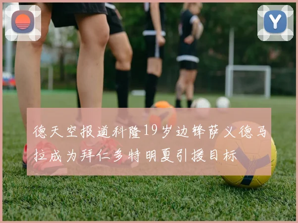 德天空报道科隆19岁边锋萨义德马拉成为拜仁多特明夏引援目标