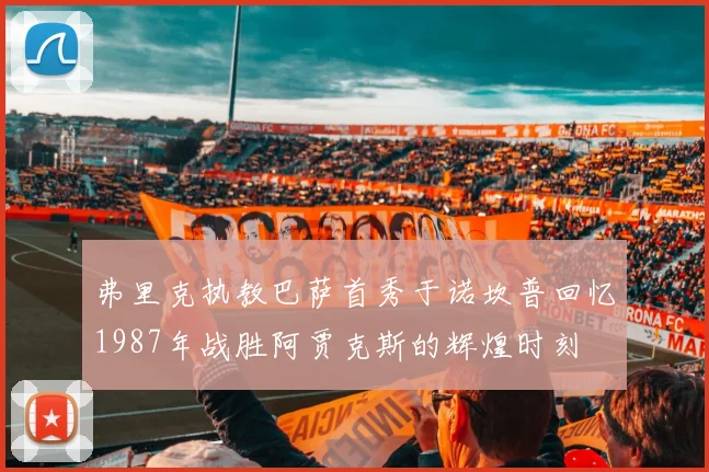 弗里克执教巴萨首秀于诺坎普回忆1987年战胜阿贾克斯的辉煌时刻