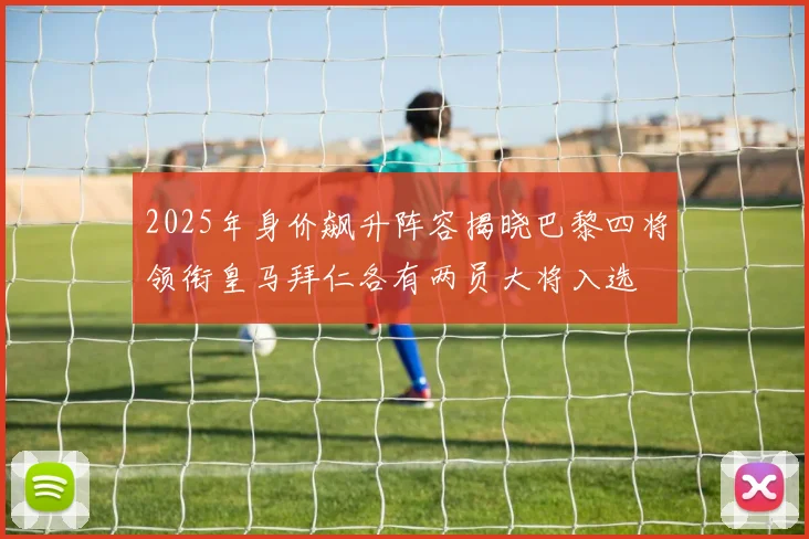 2025年身价飙升阵容揭晓巴黎四将领衔皇马拜仁各有两员大将入选