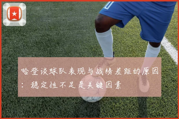 哈登谈球队表现与战绩差距的原因：稳定性不足是关键因素